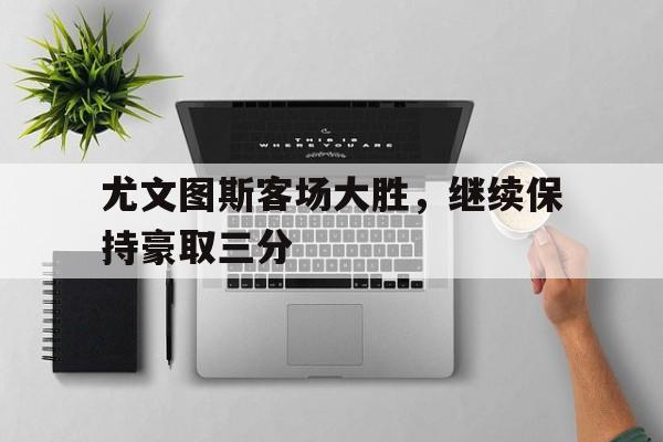 尤文图斯客场大胜，继续保持豪取三分