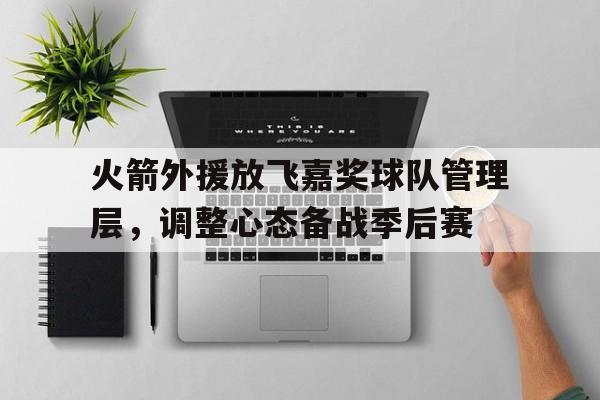 火箭外援放飞嘉奖球队管理层,调整心态备战季后赛的简单介绍