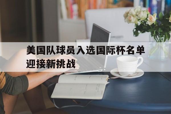 美国队球员入选国际杯名单迎接新挑战