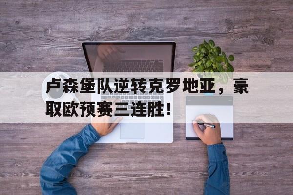 包含卢森堡队逆转克罗地亚,豪取欧预赛三连胜!的词条