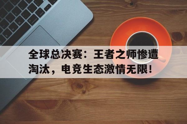 全球总决赛:王者之师惨遭淘汰,电竞生态激情无限!