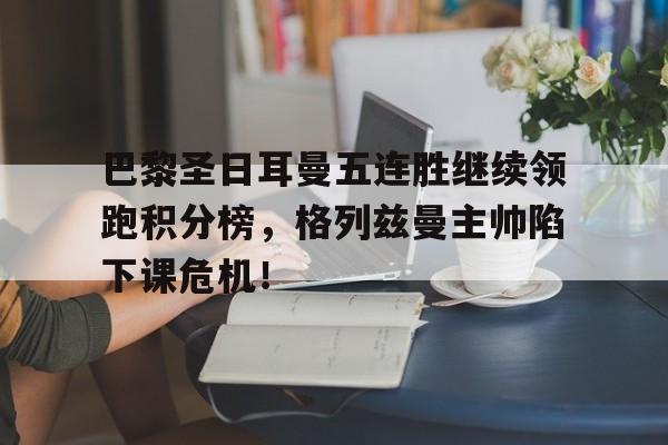 巴黎圣日耳曼五连胜继续领跑积分榜，格列兹曼主帅陷下课危机！