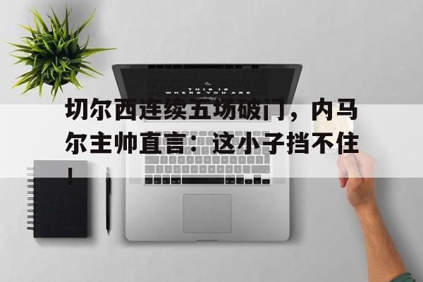 切尔西连续五场破门，内马尔主帅直言：这小子挡不住！