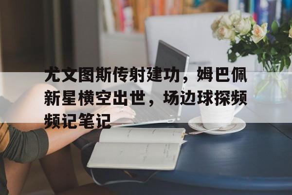 尤文图斯传射建功，姆巴佩新星横空出世，场边球探频频记笔记