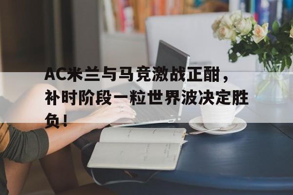 AC米兰与马竞激战正酣，补时阶段一粒世界波决定胜负！
