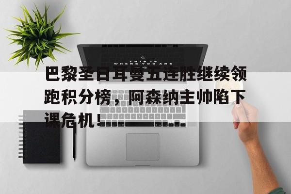 巴黎圣日耳曼五连胜继续领跑积分榜，阿森纳主帅陷下课危机！巴黎圣日耳曼阵容最新