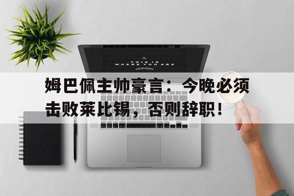 姆巴佩主帅豪言：今晚必须击败莱比锡，否则辞职！